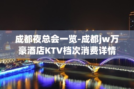 成都夜总会一览-成都jw万豪酒店KTV档次消费详情