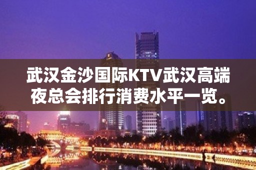 武汉金沙国际KTV武汉高端夜总会排行消费水平一览。