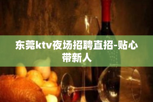 东莞ktv夜场招聘直招-贴心带新人