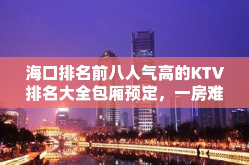 海口排名前八人气高的KTV排名大全包厢预定，一房难求 – 海口全海口KTV排名大全