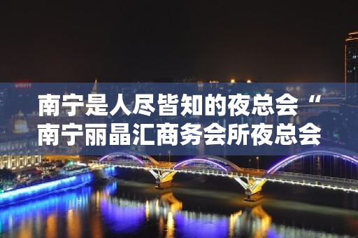 南宁是人尽皆知的夜总会“南宁丽晶汇商务会所夜总会”