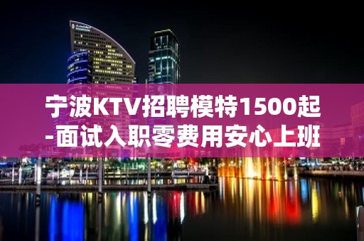 宁波KTV招聘模特1500起-面试入职零费用安心上班赚钱