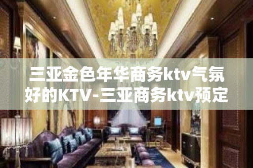 三亚金色年华商务ktv气氛好的KTV-三亚商务ktv预定电话 – 三亚吉阳/田独KTV排名大全