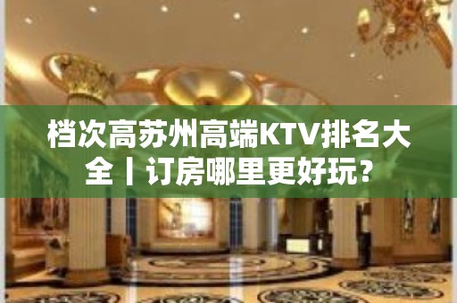 档次高苏州高端KTV排名大全丨订房哪里更好玩？