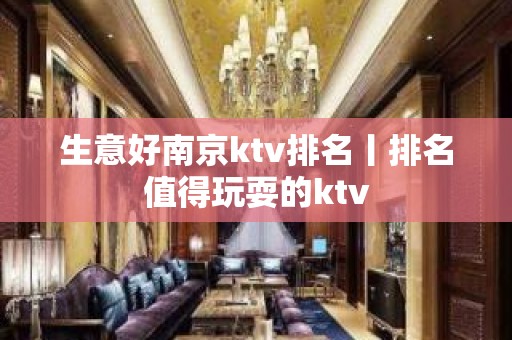 生意好﻿南京ktv排名丨排名值得玩耍的ktv