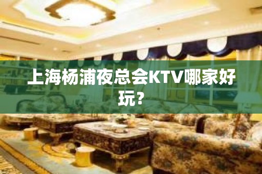 上海杨浦夜总会KTV哪家好玩？