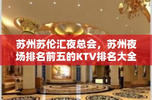 苏州苏伦汇夜总会，苏州夜场排名前五的KTV排名大全