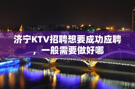 济宁KTV招聘想要成功应聘，一般需要做好哪