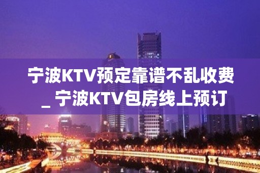 宁波KTV预定靠谱不乱收费＿宁波KTV包房线上预订