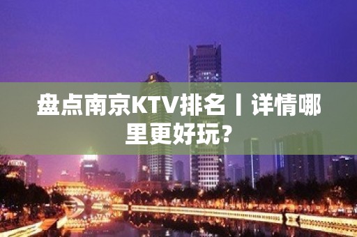 盘点南京KTV排名丨详情哪里更好玩？