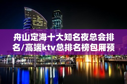 舟山定海十大知名夜总会排名/高端ktv总排名榜包厢预订