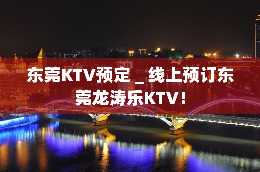 东莞KTV预定＿线上预订东莞龙涛乐KTV！