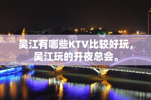 吴江有哪些KTV比较好玩，吴江玩的开夜总会。