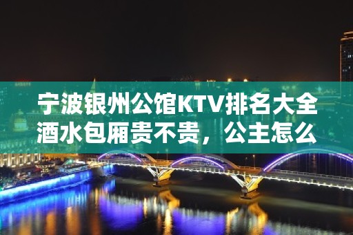 宁波银州公馆KTV排名大全酒水包厢贵不贵，公主怎么消费。