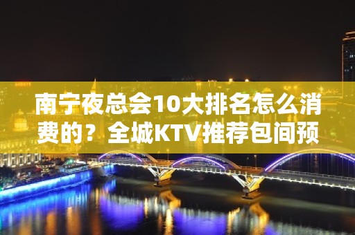 南宁夜总会10大排名怎么消费的？全城KTV推荐包间预定