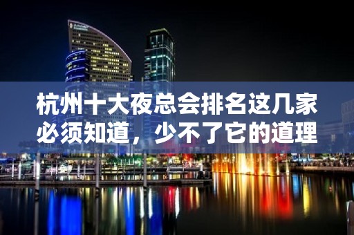 杭州十大夜总会排名这几家必须知道，少不了它的道理