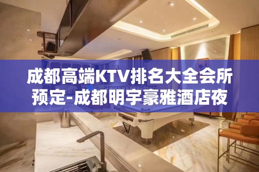 成都高端KTV排名大全会所预定-成都明宇豪雅酒店夜总会档次高吗？