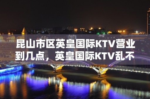 昆山市区英皇国际KTV营业到几点，英皇国际KTV乱不乱的？