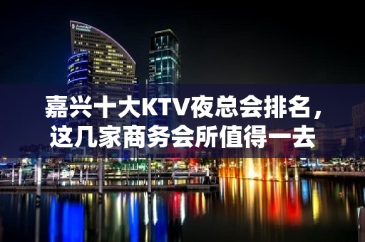 嘉兴十大KTV夜总会排名，这几家商务会所值得一去