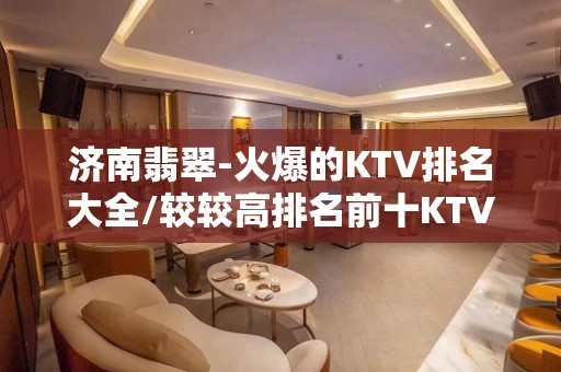 济南翡翠-火爆的KTV排名大全/较较高排名前十KTV排名大全夜总会