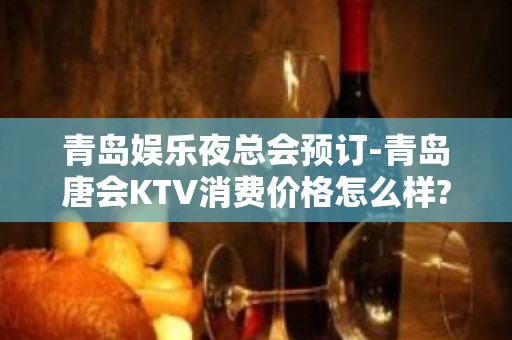 青岛娱乐夜总会预订-青岛唐会KTV消费价格怎么样?