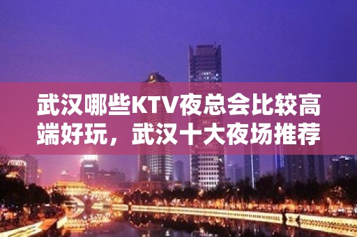 武汉哪些KTV夜总会比较高端好玩，武汉十大夜场推荐