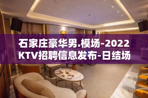 石家庄豪华男.模场-2022KTV招聘信息发布-日结场求职KTV直招认准我