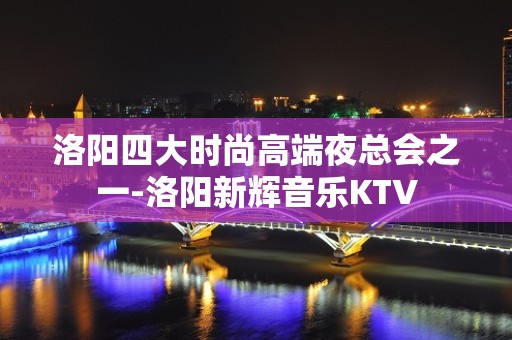 洛阳四大时尚高端夜总会之一-洛阳新辉音乐KTV