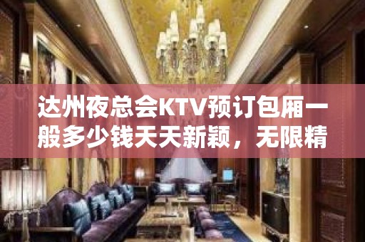 达州夜总会KTV预订包厢一般多少钱天天新颖，无限精彩！