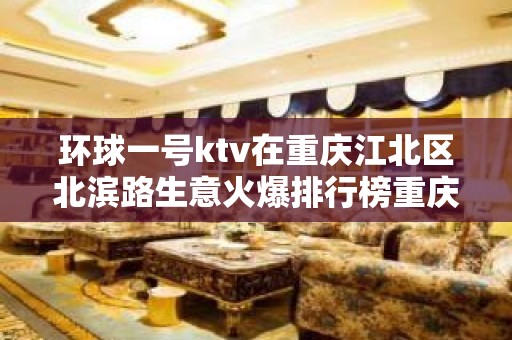 环球一号ktv在重庆江北区北滨路生意火爆排行榜重庆夜总会