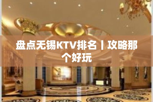 盘点无锡KTV排名丨攻略那个好玩