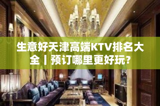 生意好天津高端KTV排名大全丨预订哪里更好玩？