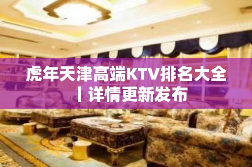 虎年天津高端KTV排名大全丨详情更新发布