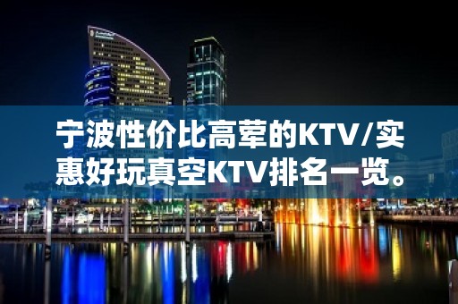 宁波性价比高荤的KTV/实惠好玩真空KTV排名一览。