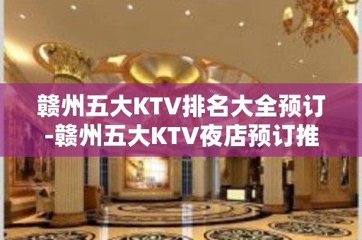 赣州五大KTV排名大全预订-赣州五大KTV夜店预订推荐