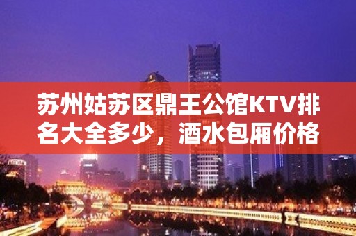 苏州姑苏区鼎王公馆KTV排名大全多少，酒水包厢价格。