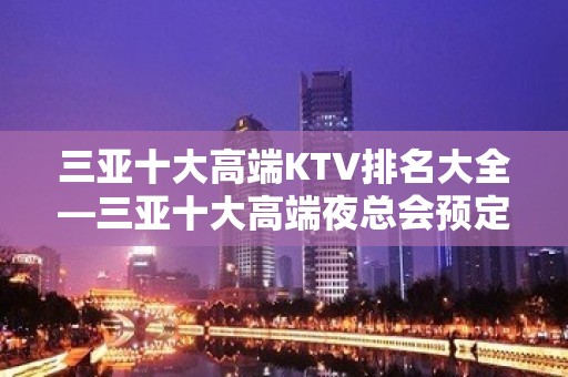 三亚十大高端KTV排名大全—三亚十大高端夜总会预定