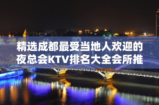 精选成都最受当地人欢迎的夜总会KTV排名大全会所推荐预定