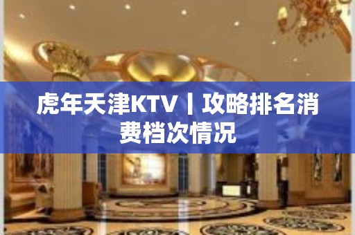 虎年天津KTV丨攻略排名消费档次情况