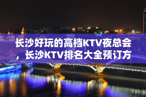 长沙好玩的高档KTV夜总会，长沙KTV排名大全预订方式