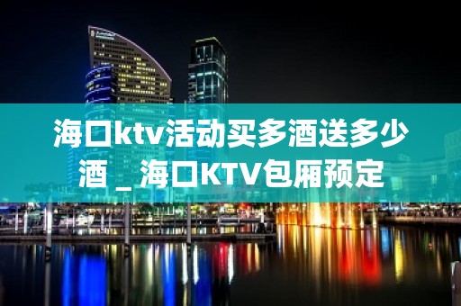 海口ktv活动买多酒送多少酒＿海口KTV包厢预定