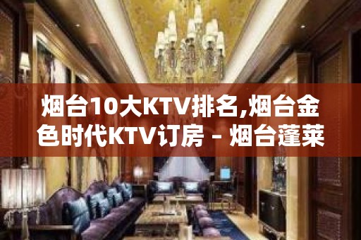 烟台10大KTV排名,烟台金色时代KTV订房 – 烟台蓬莱KTV排名大全