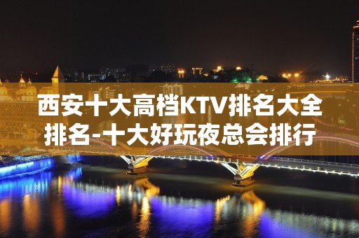 西安十大高档KTV排名大全排名-十大好玩夜总会排行榜