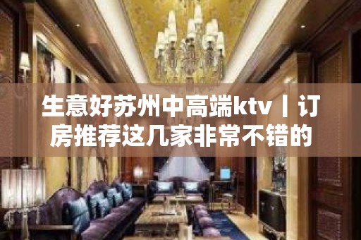 生意好苏州中高端ktv丨订房推荐这几家非常不错的