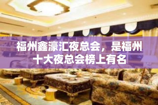 福州鑫濠汇夜总会，是福州十大夜总会榜上有名