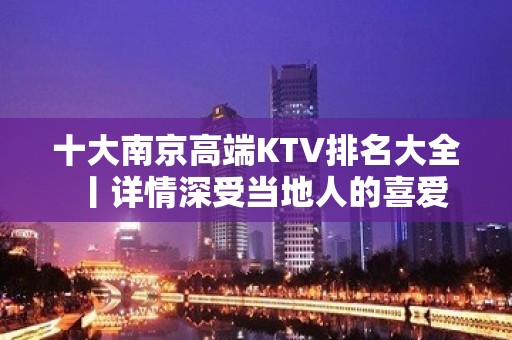 十大﻿南京高端KTV排名大全丨详情深受当地人的喜爱