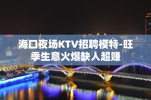 海口夜场KTV招聘模特-旺季生意火爆缺人超赚