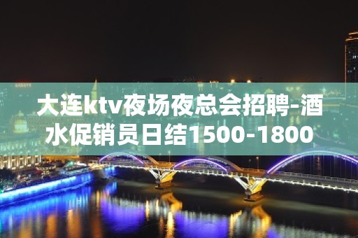 大连ktv夜场夜总会招聘-酒水促销员日结1500-1800