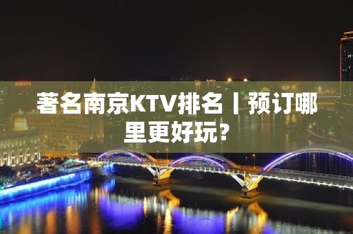 著名南京KTV排名丨预订哪里更好玩？