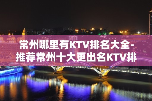 常州哪里有KTV排名大全-推荐常州十大更出名KTV排名大全预订